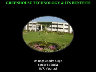 GREENHOUSE TECHNOLOGY & ITS BENEFITS
Dr. Raghwendra Singh
Senior Scientist
IIVR, Varanasi
 