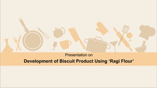 Presentation on
Development of Biscuit Product Using ‘Ragi Flour’
 