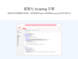 無論你的商業邏輯有多複雜，都能夠透過 Ragic 的伺服器端 Javascript 流程引擎完成
客製化 Scripting 引擎
 