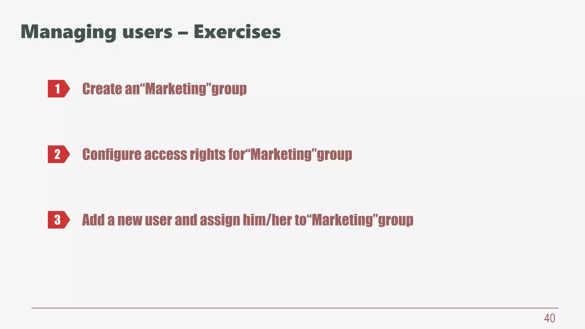 40
Managing users – Exercises
Create an“Marketing”group1
2 Configure access rights for“Marketing”group
3 Add a new user and assign him/her to“Marketing”group
 