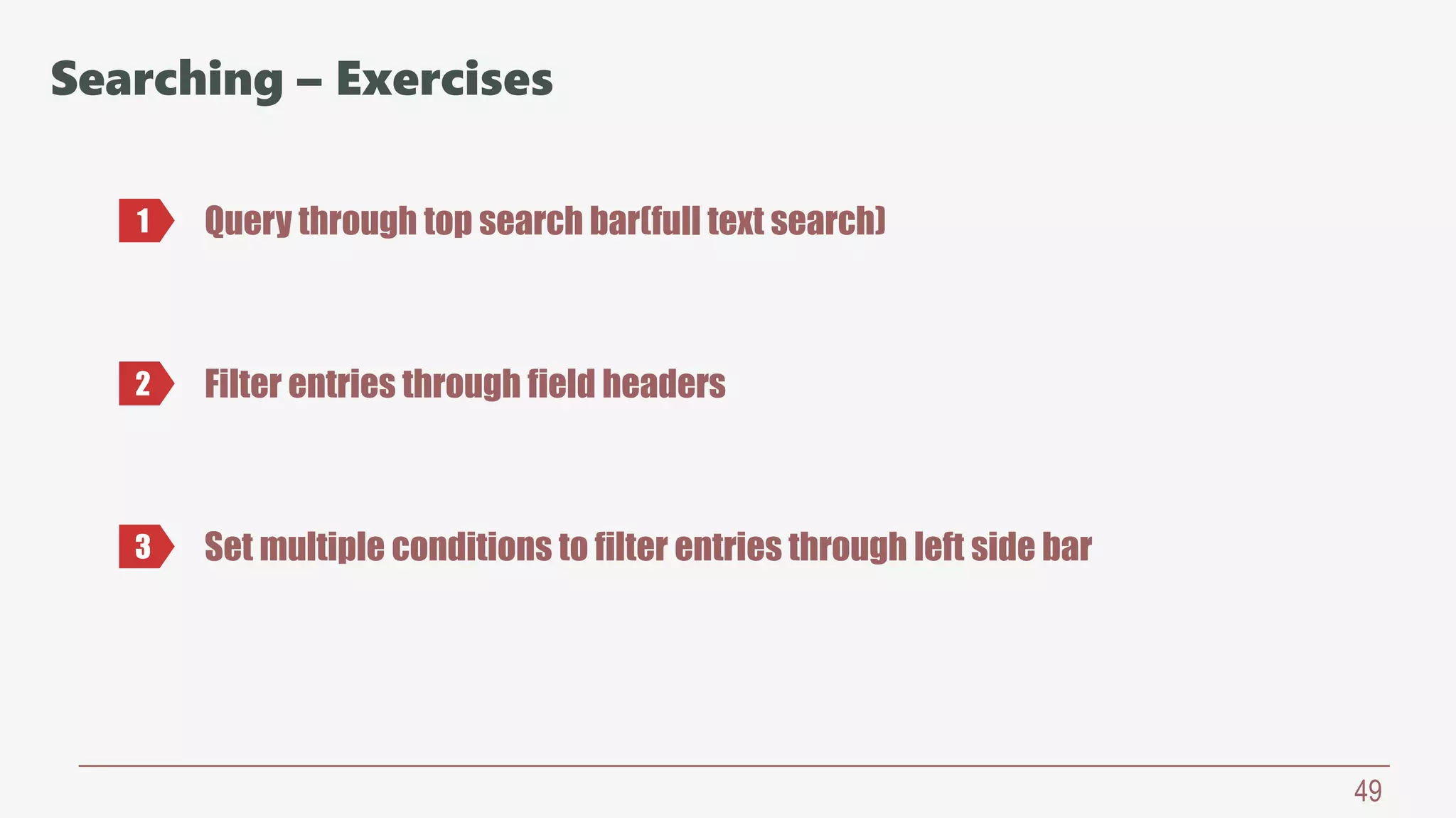 49
Searching – Exercises
Query through top search bar(full text search)1
2 Filter entries through field headers
3 Set multiple conditions to filter entries through left side bar
 