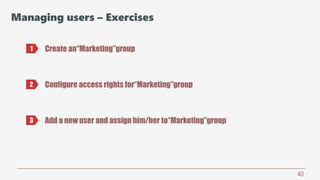 40
Managing users – Exercises
Create an“Marketing”group1
2 Configure access rights for“Marketing”group
3 Add a new user and assign him/her to“Marketing”group
 
