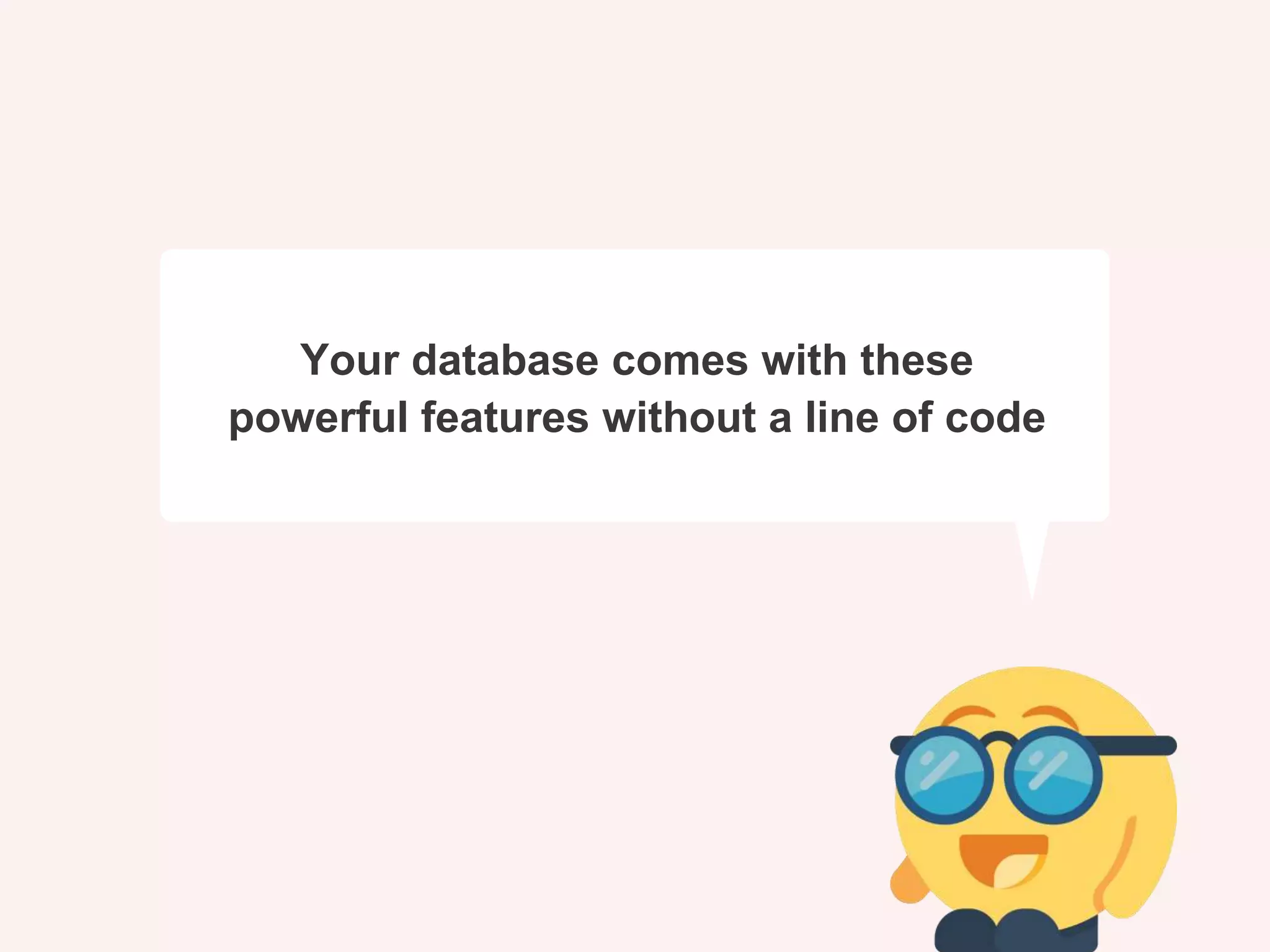 Your database comes with these
powerful features without a line of code
 