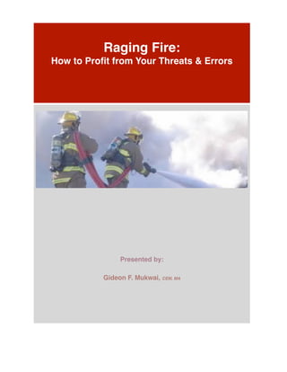 ! !! 
! 
Raging Fire:! 
How to Profit from Your Threats & Errors 
! 
! 
!! 
Presented by:! 
! 
Gideon F. Mukwai, CEM, MA! 
 
