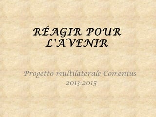 RÉAGIR POUR
L'AVENIR
Progetto multilaterale Comenius
2013-2015
 