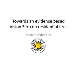 Towards an evidence based 
Vision Zero on residential fires 
Ragnar Andersson 
 