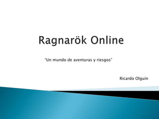 Ragnarök Online “Un mundo de aventuras y riesgos” Ricardo Olguín 
