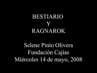 BESTIARIO
          Y
      RAGNAROK

   Selene Pinto Olivera
     Fundación Cajías
Miércoles 14 de mayo, 2008
 