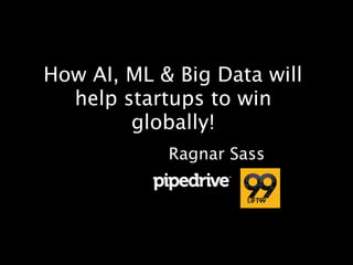 How AI, ML & Big Data will
help startups to win
globally!
Ragnar Sass
 