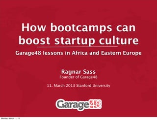 How bootcamps can
                  boost startup culture
               Garage48 lessons in Africa and Eastern Europe


                                 Ragnar Sass
                                Founder of Garage48

                          11. March 2013 Stanford University




Monday, March 11, 13
 