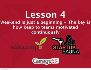 Lesson 4
Weekend is just a beginning - The key is
    how keep to teams motivated
             continuously




Monday, Ma...