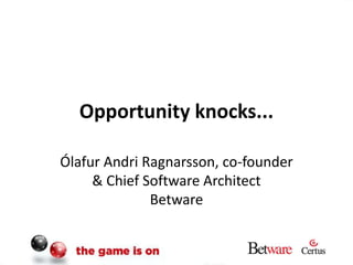 Opportunity knocks... Ólafur Andri Ragnarsson, co-founder & Chief Software Architect Betware 