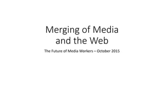 Merging of Media
and the Web
The Future of Media Workers – October 2015
 