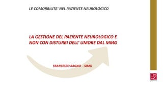 LE COMORBILITA’ NEL PAZIENTE NEUROLOGICO
LA GESTIONE DEL PAZIENTE NEUROLOGICO E
NON CON DISTURBI DELL’ UMORE DAL MMG
FRANCESCO RAGNO - SIMG
 