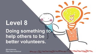 Level 8
Doing something to
help others to be
better volunteers.
@brianteeman
https://tee.mn/limmud
 