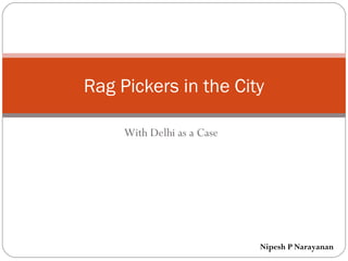 With Delhi as a Case
Rag Pickers in the City
Nipesh P Narayanan
 