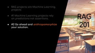 ● RAG projects are Machine Learning
projects
● #2 Go ahead and anthropomorphize
your solution.
RAG
201
● #1 Machine Learning projects rely
on predictions not assertions.
 