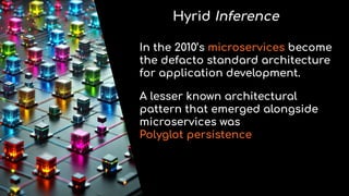 Hyrid Inference
In the 2010’s microservices become
the defacto standard architecture
for application development.
A lesser known architectural
pattern that emerged alongside
microservices was
Polyglot persistence
 