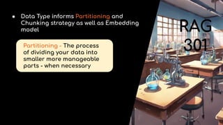 RAG
301
● Data Type informs Partitioning and
Chunking strategy as well as Embedding
model
Partitioning - The process
of dividing your data into
smaller more manageable
parts - when necessary
 