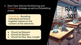 RAG
301
● Data Type informs Partitioning and
Chunking strategy as well as Embedding
model
Chunking - Bundling
individual partitions
together based on the
content of the elements
● Chunk by Element
● Chunk by Section
● Chunk by Max. Seq. Length
 
