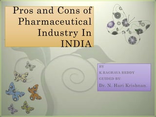 Pros and Cons of Pharmaceutical Industry In INDIA BY K.RAGHAVA REDDY GUIDED BY: Dr. N. Hari Krishnan. 