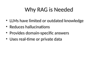 Why RAG is Needed
• LLMs have limited or outdated knowledge
• Reduces hallucinations
• Provides domain-specific answers
• Uses real-time or private data
 
