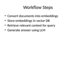 Workflow Steps
• Convert documents into embeddings
• Store embeddings in vector DB
• Retrieve relevant context for query
• Generate answer using LLM
 