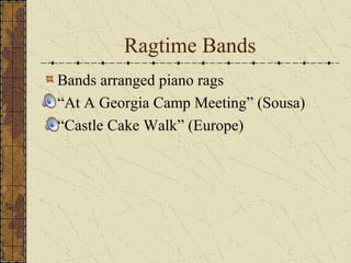 Ragtime Bands 
Bands arranged piano rags 
“At A Georgia Camp Meeting” (Sousa) 
“Castle Cake Walk” (Europe) 
 