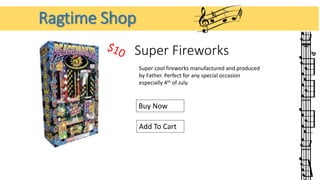 Ragtime Shop 
Super Fireworks 
Super cool fireworks manufactured and produced 
by Father. Perfect for any special occasion 
especially 4th of July. 
Buy Now 
Add To Cart 
 