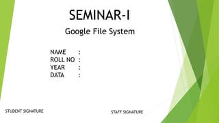 SEMINAR-I
NAME
ROLL NO
YEAR
DATA
:
:
:
:
STUDENT SIGNATURE STAFF SIGNATURE
Google File System
 