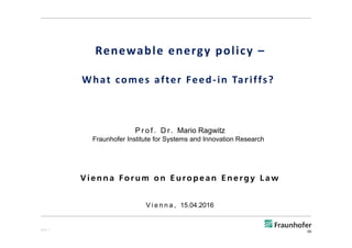 Renewable energy policy –
What comes after Feed‐in Tariffs? 
P r o f . D r. Mario Ragwitz
Fraunhofer Institute for Systems and Innovation Research
V i enna Forum on European Energy LawV i enna Forum on European Energy Law
V i e n n a , 15.04.2016
Seite 1
 