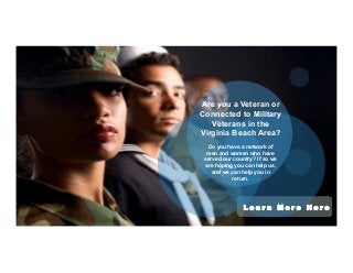 Are you a Veteran or 
Connected to Military 
Veterans in the 
Virginia Beach Area? 
Do you have a network of 
men and women who have 
served our country? If so we 
are hoping you can help us, 
and we can help you in 
return. 
L e a r n M o r e H e r e 
 