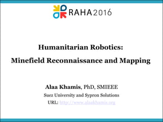 MUSES_SECRET: ORF-RE Project - © PAMI Research Group – University of Waterloo 1/221
Humanitarian Robotics:
Minefield Reconnaissance and Mapping
Alaa Khamis, PhD, SMIEEE
Suez University and Sypron Solutions
http://www.alaakhamis.orgURL:
 
