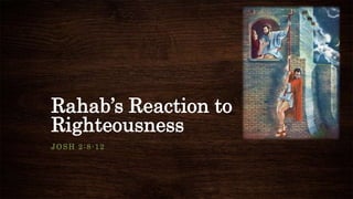 Rahab’s Reaction to
Righteousness
JOSH 2:8-12
 