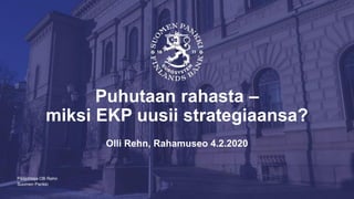 Suomen Pankki
Puhutaan rahasta –
miksi EKP uusii strategiaansa?
Olli Rehn, Rahamuseo 4.2.2020
Pääjohtaja Olli Rehn
 