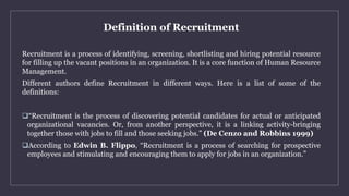 Definition of Recruitment
Recruitment is a process of identifying, screening, shortlisting and hiring potential resource
f...