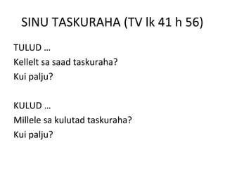 SINU TASKURAHA (TV lk 41 h 56)
TULUD …
Kellelt sa saad taskuraha?
Kui palju?
KULUD …
Millele sa kulutad taskuraha?
Kui palju?
 