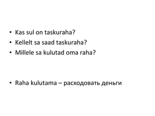 • Kas sul on taskuraha?
• Kellelt sa saad taskuraha?
• Millele sa kulutad oma raha?
• Raha kulutama – расходовать деньги
 