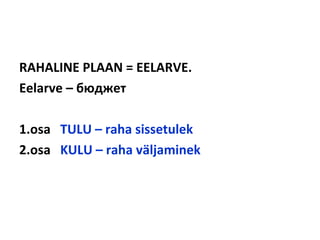 RAHALINE PLAAN = EELARVE.
Eelarve – бюджет
1.osa TULU – raha sissetulek
2.osa KULU – raha väljaminek
 