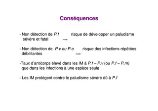 Conséquences

- Non détection de P.f       risque de développer un paludisme
  sévère et fatal

- Non détection de P.v ou P.o      risque des infections répétées
  débilitantes

-Taux d’anticorps élevé dans les IM à P.f – P.v (ou P.f – P.m)
 que dans les infections à une espèce seule

- Les IM protègent contre le paludisme sévère dû à P.f
 