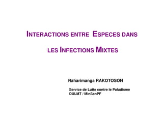 INTERACTIONS ENTRE ESPECES DANS

     LES INFECTIONS MIXTES




           Raharimanga RAKOTOSON

           Service de Lutte contre le Paludisme
           DULMT / MinSanPF
 