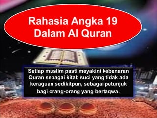 Setiap muslim pasti meyakini kebenaran
Quran sebagai kitab suci yang tidak ada
keraguan sedikitpun, sebagai petunjuk
bagi orang-orang yang bertaqwa.
Rahasia Angka 19
Dalam Al Quran
 