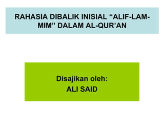 RAHASIA DIBALIK INISIAL “ALIF-LAM-MIM” 
DALAM AL-QUR’AN 
Disajikan oleh: 
ALI SAID 
 