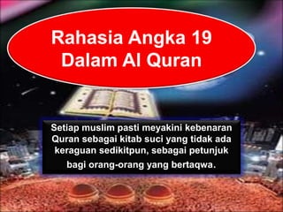 Rahasia Angka 19 
Dalam Al Quran 
Setiap muslim pasti meyakini kebenaran 
Quran sebagai kitab suci yang tidak ada 
keraguan sedikitpun, sebagai petunjuk 
bagi orang-orang yang bertaqwa. 
 