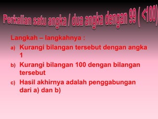 Langkah – langkahnya :
a) Kurangi bilangan tersebut dengan angka
1
b) Kurangi bilangan 100 dengan bilangan
tersebut
c) Hasil akhirnya adalah penggabungan
dari a) dan b)
 