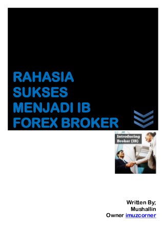 RAHASIA
SUKSES
MENJADI IB
FOREX BROKER

Written By;
Mushallin
Owner imuzcorner

 