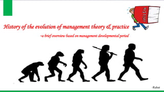 History of the evolution of management theory & practice
-a brief overview based on management developmental period
-Rahat
 