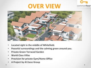 OVER VIEW Located right in the middle of Whitefield. Peaceful surroundings and the calming green around you. Private Green Terraced Garden World Class Villas Provision for private Gym/Home Office  A Project by Al Zassz Group 