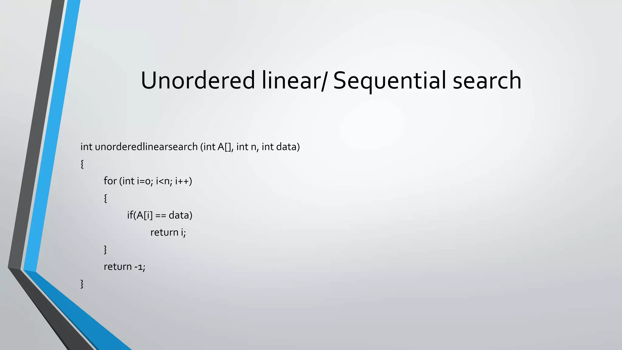 Unordered linear/ Sequential search
int unorderedlinearsearch (int A[], int n, int data)
{
for (int i=0; i<n; i++)
{
if(A[i] == data)
return i;
}
return -1;
}
 
