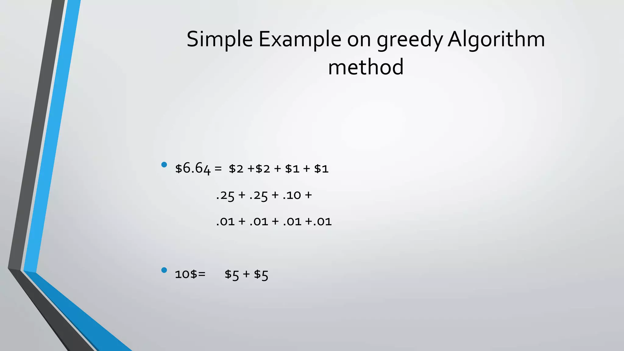 Simple Example on greedy Algorithm
method
• $6.64 = $2 +$2 + $1 + $1
.25 + .25 + .10 +
.01 + .01 + .01 +.01
• 10$= $5 + $5
 